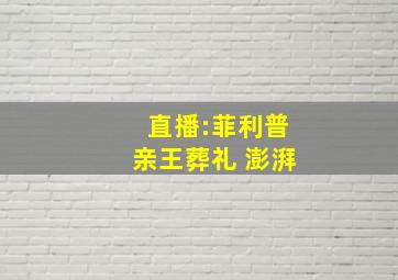 直播:菲利普亲王葬礼 澎湃